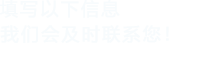 填寫(xiě)以下信息，我們會(huì)及時(shí)聯(lián)系您！